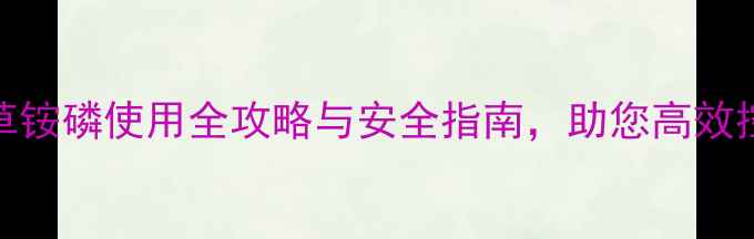 图片 最新版：草铵磷使用全攻略与安全指南，助您高效控草不伤田