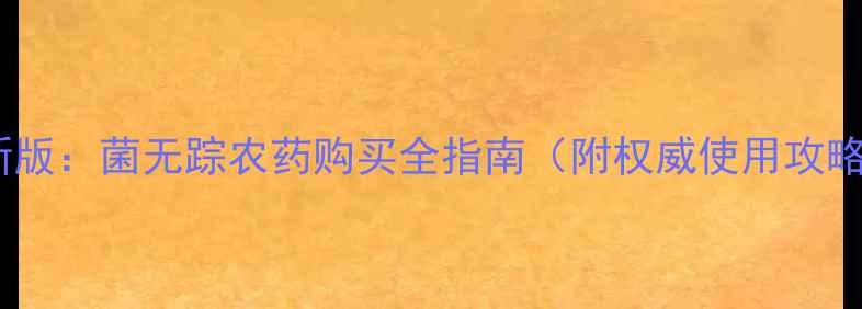 图片 最新版：菌无踪农药购买全指南（附权威使用攻略）1