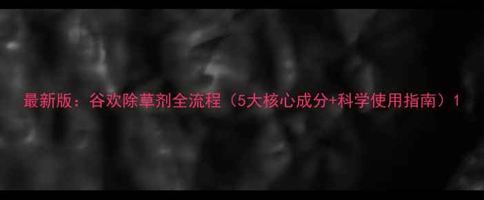 图片 最新版：谷欢除草剂全流程（5大核心成分+科学使用指南）1