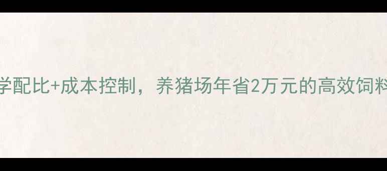 图片 最新版｜科学配比+成本控制，养猪场年省2万元的高效饲料配方方案！