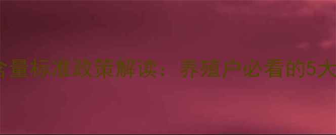 图片 最新版｜饲料净含量标准政策解读：养殖户必看的5大要点与合规指南1