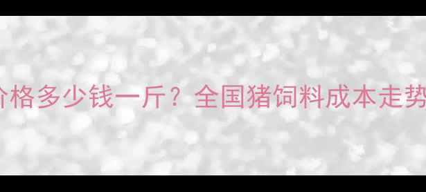 图片 最新猪饲料价格多少钱一斤？全国猪饲料成本走势及采购指南1