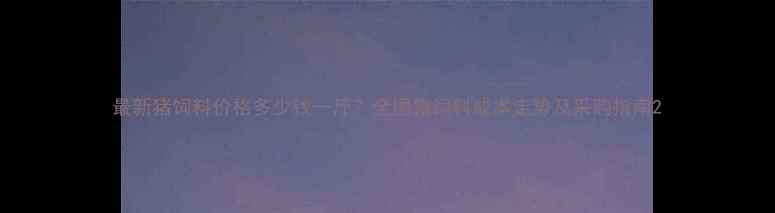 图片 最新猪饲料价格多少钱一斤？全国猪饲料成本走势及采购指南2