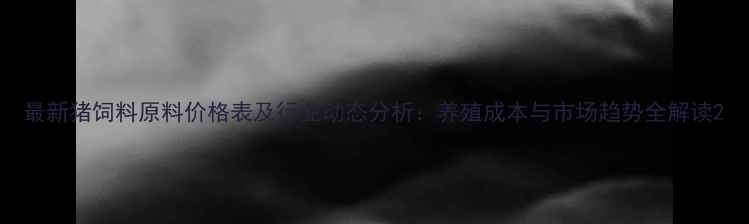 图片 最新猪饲料原料价格表及行业动态分析：养殖成本与市场趋势全解读2