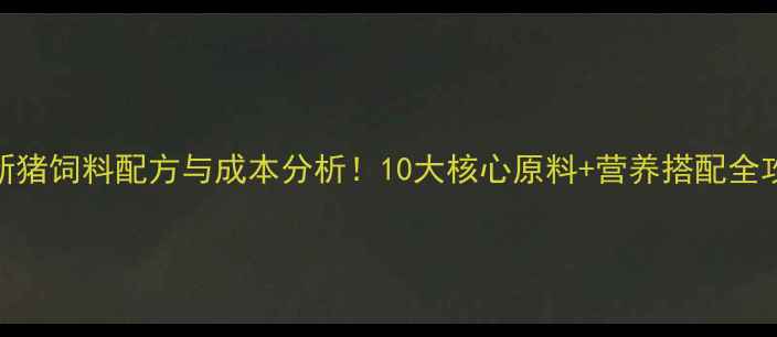图片 最新猪饲料配方与成本分析！10大核心原料+营养搭配全攻略