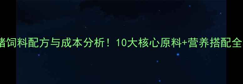 图片 最新猪饲料配方与成本分析！10大核心原料+营养搭配全攻略1
