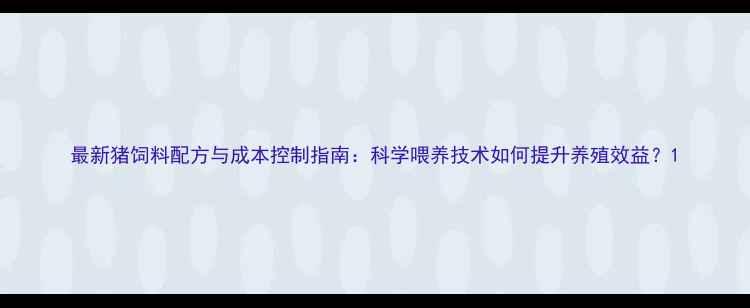 图片 最新猪饲料配方与成本控制指南：科学喂养技术如何提升养殖效益？1