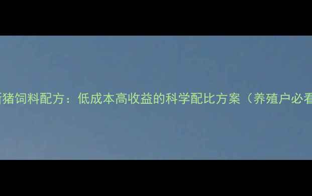 图片 最新猪饲料配方：低成本高收益的科学配比方案（养殖户必看）2