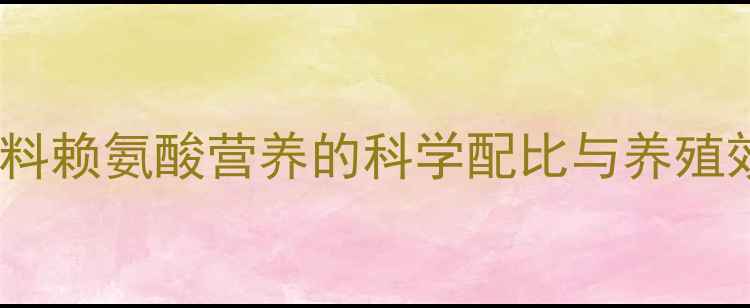 图片 最新研究：饲料赖氨酸营养的科学配比与养殖效益提升指南2