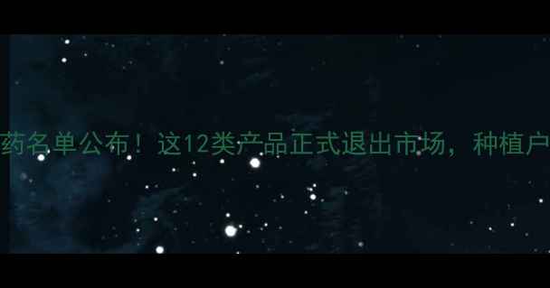 图片 最新禁用农药名单公布！这12类产品正式退出市场，种植户如何应对？