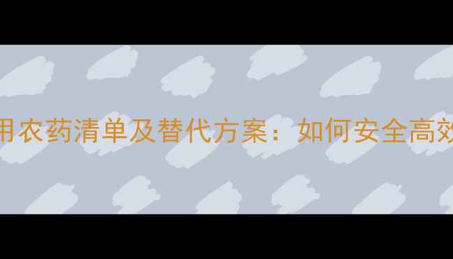 图片 最新禁用农药清单及替代方案：如何安全高效种植？