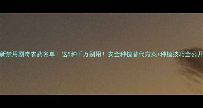 图片 最新禁用剧毒农药名单！这5种千万别用！安全种植替代方案+种植技巧全公开🌱