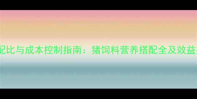 图片 最新科学配比与成本控制指南：猪饲料营养搭配全及效益提升方案1