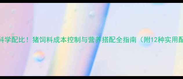 图片 最新科学配比！猪饲料成本控制与营养搭配全指南（附12种实用配方）