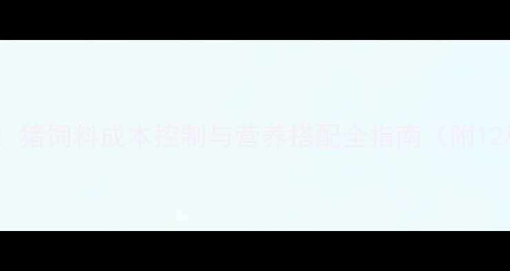 图片 最新科学配比！猪饲料成本控制与营养搭配全指南（附12种实用配方）2