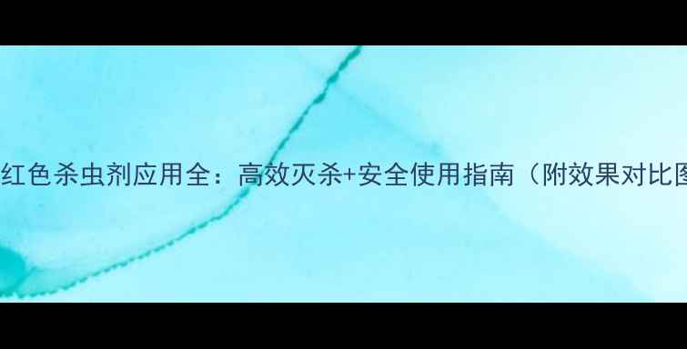 图片 最新红色杀虫剂应用全：高效灭杀+安全使用指南（附效果对比图）1