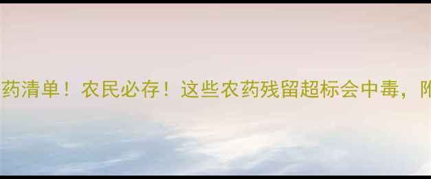 图片 最新蔬菜禁用农药清单！农民必存！这些农药残留超标会中毒，附安全种植指南1