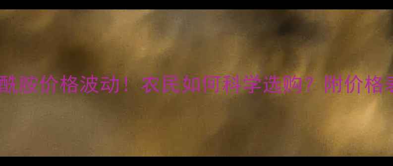 图片 最新行情唑虫酰胺价格波动！农民如何科学选购？附价格表+使用指南🌾