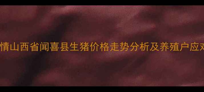图片 最新行情山西省闻喜县生猪价格走势分析及养殖户应对策略1