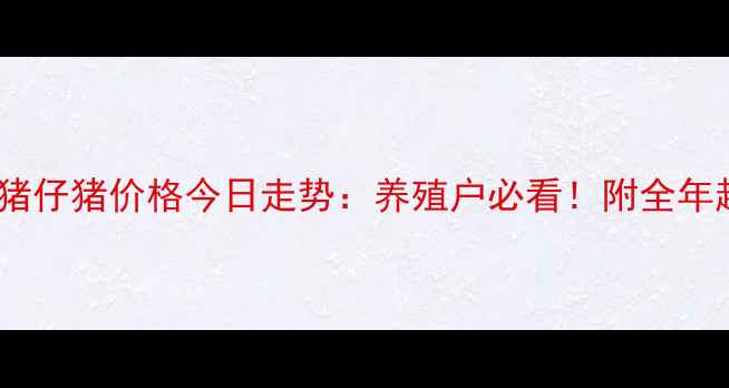 图片 最新行情生猪仔猪价格今日走势：养殖户必看！附全年趋势预测🔥2