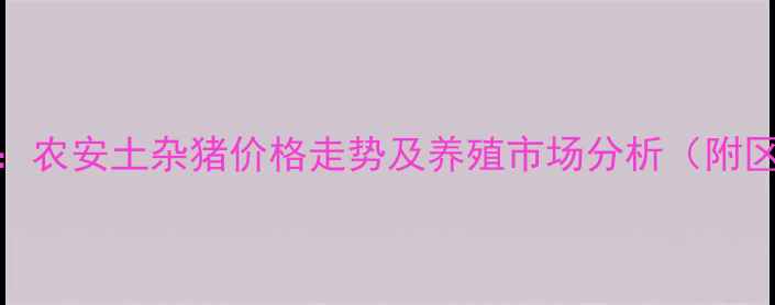 图片 最新行情：农安土杂猪价格走势及养殖市场分析（附区域报价）