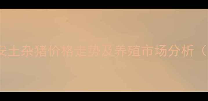 图片 最新行情：农安土杂猪价格走势及养殖市场分析（附区域报价）1