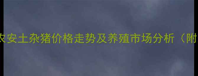 图片 最新行情：农安土杂猪价格走势及养殖市场分析（附区域报价）2