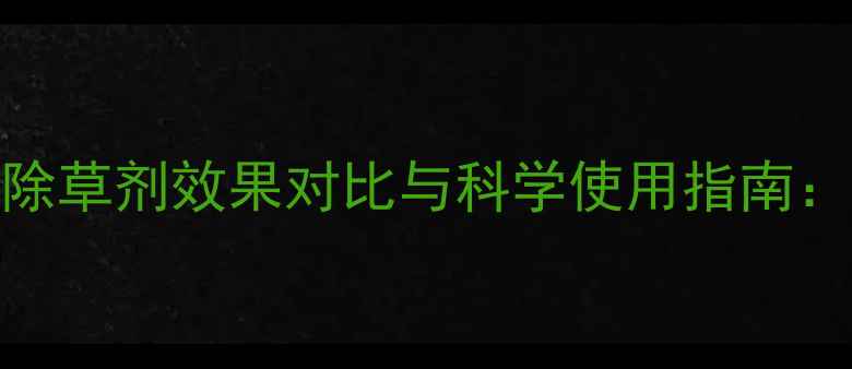 图片 最新评测抑玛除草剂效果对比与科学使用指南：高效控草技术
