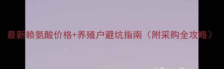 图片 最新赖氨酸价格+养殖户避坑指南（附采购全攻略）