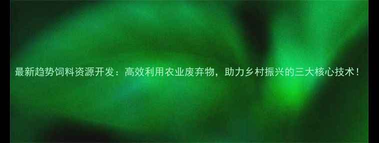 图片 最新趋势饲料资源开发：高效利用农业废弃物，助力乡村振兴的三大核心技术！