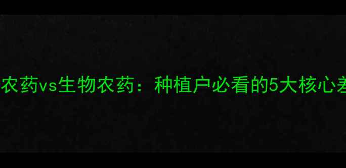图片 最新趋势！生化农药vs生物农药：种植户必看的5大核心差异与选药指南1