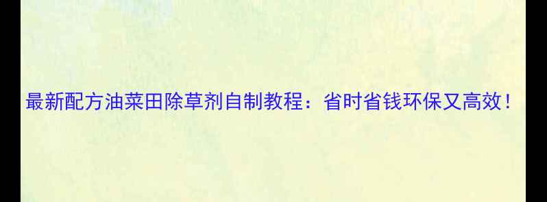 图片 最新配方油菜田除草剂自制教程：省时省钱环保又高效！