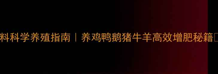 图片 最新配方麦尔威饲料科学养殖指南｜养鸡鸭鹅猪牛羊高效增肥秘籍💪（附真实案例）1