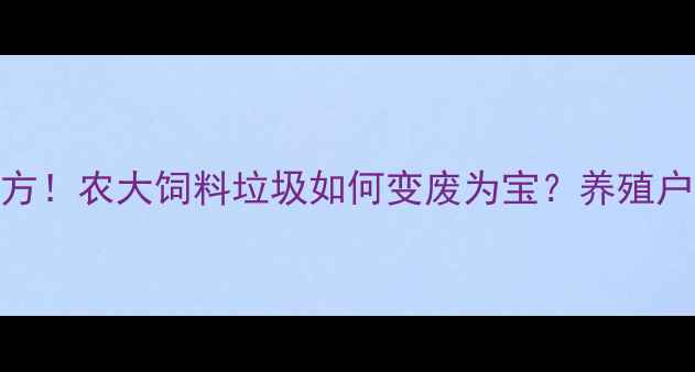 图片 最新配方！农大饲料垃圾如何变废为宝？养殖户必看！