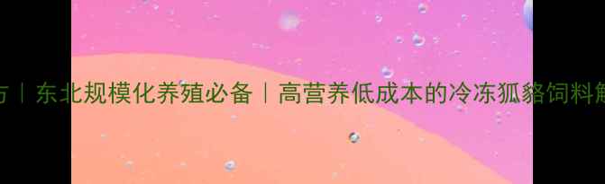 图片 最新配方｜东北规模化养殖必备｜高营养低成本的冷冻狐貉饲料解决方案