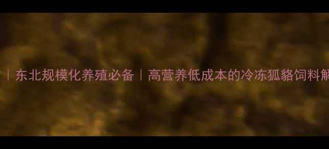 图片 最新配方｜东北规模化养殖必备｜高营养低成本的冷冻狐貉饲料解决方案2