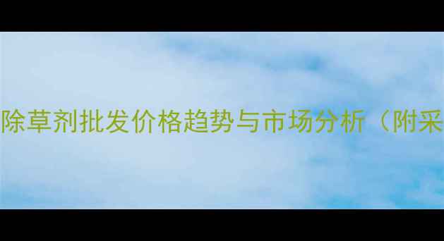 图片 最新金马除草剂批发价格趋势与市场分析（附采购指南）