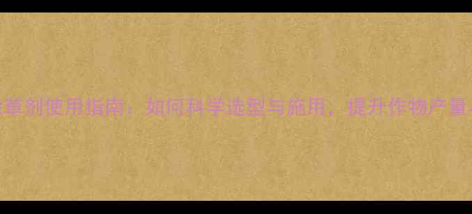 图片 最新除草剂使用指南：如何科学选型与施用，提升作物产量与品质