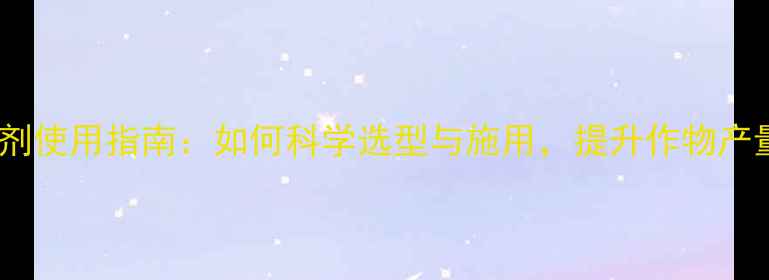 图片 最新除草剂使用指南：如何科学选型与施用，提升作物产量与品质1