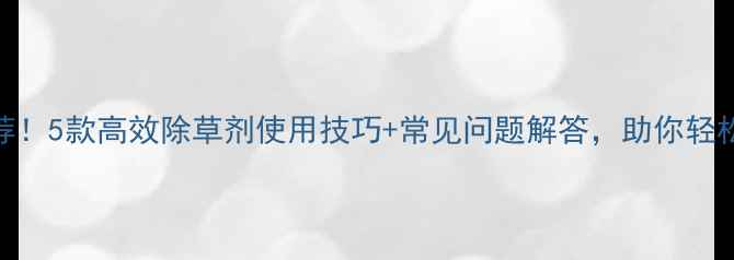 图片 最新除草剂推荐！5款高效除草剂使用技巧+常见问题解答，助你轻松管理农田！🌾