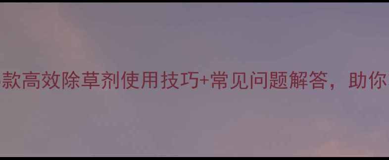 图片 最新除草剂推荐！5款高效除草剂使用技巧+常见问题解答，助你轻松管理农田！🌾2