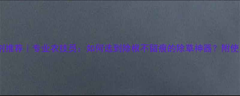 图片 最新除草剂推荐｜专业农技员：如何选到除根不留痕的除草神器？附使用全攻略1