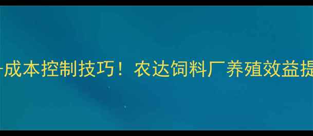 图片 最新饲料配方+成本控制技巧！农达饲料厂养殖效益提升秘籍大公开