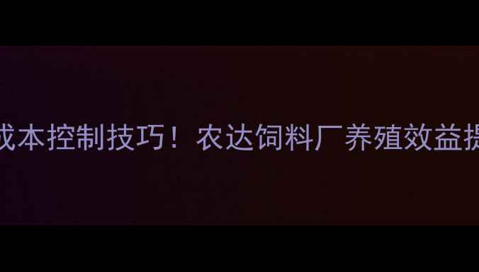 图片 最新饲料配方+成本控制技巧！农达饲料厂养殖效益提升秘籍大公开1