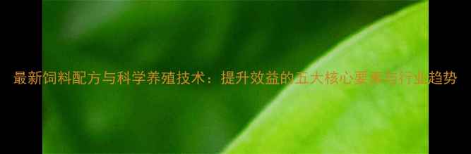 图片 最新饲料配方与科学养殖技术：提升效益的五大核心要素与行业趋势