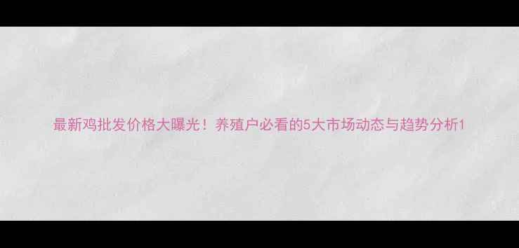 图片 最新鸡批发价格大曝光！养殖户必看的5大市场动态与趋势分析1