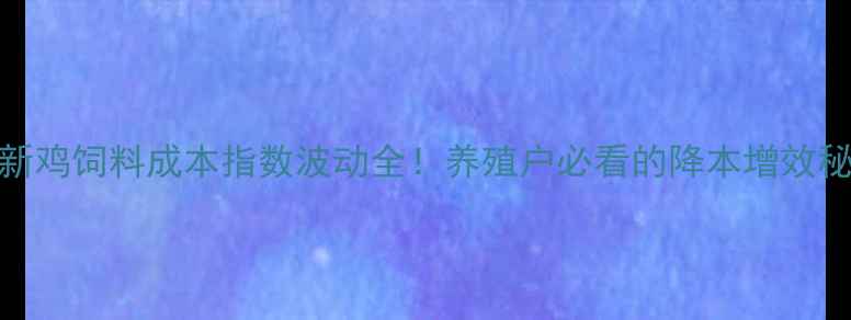 图片 最新鸡饲料成本指数波动全！养殖户必看的降本增效秘籍