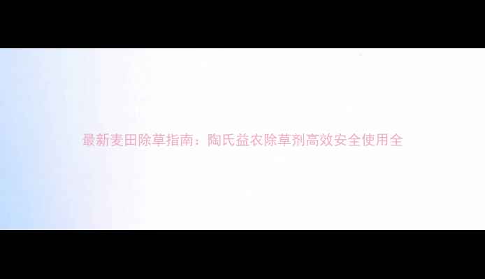 图片 最新麦田除草指南：陶氏益农除草剂高效安全使用全