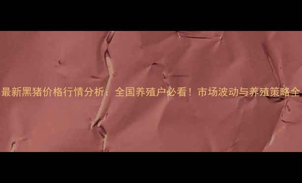 图片 最新黑猪价格行情分析：全国养殖户必看！市场波动与养殖策略全