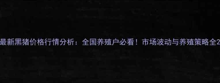图片 最新黑猪价格行情分析：全国养殖户必看！市场波动与养殖策略全2